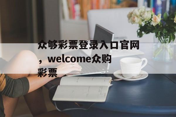 众够彩票登录入口官网，welcome众购彩票