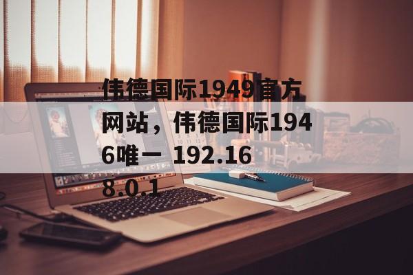 伟德国际1949官方网站，伟德国际1946唯一 192.168.0.1