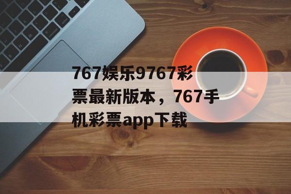 767娱乐9767彩票最新版本，767手机彩票app下载