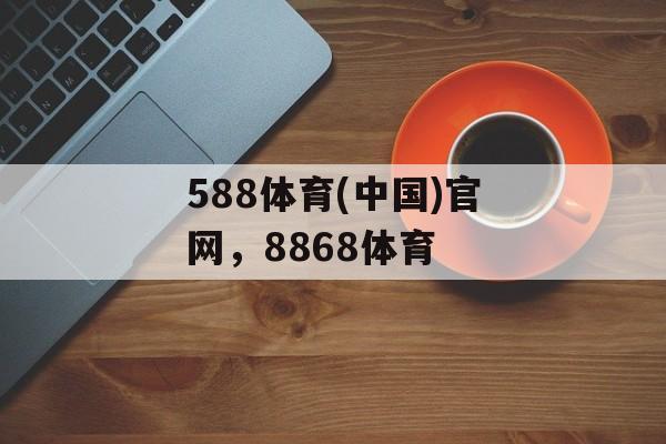 588体育(中国)官网，8868体育