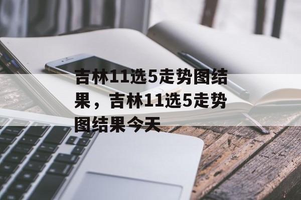 吉林11选5走势图结果，吉林11选5走势图结果今天