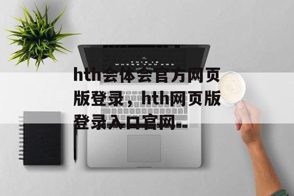 hth会体会官方网页版登录，hth网页版登录入口官网