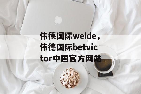 伟德国际weide，伟德国际betvictor中国官方网站