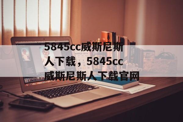 5845cc威斯尼斯人下载，5845cc威斯尼斯人下载官网